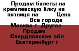 Продам билеты на кремлевскую ёлку на 29.12 пятница на 10.00 › Цена ­ 5 000 - Все города, Москва г. Другое » Продам   . Свердловская обл.,Екатеринбург г.